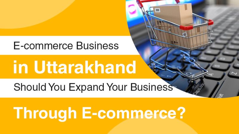 E-commerce Business in Uttarakhand: Should You Expand Your Business through E-commerce?